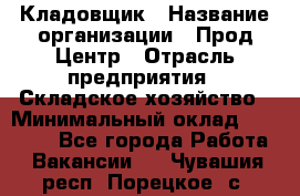 Кладовщик › Название организации ­ Прод Центр › Отрасль предприятия ­ Складское хозяйство › Минимальный оклад ­ 20 000 - Все города Работа » Вакансии   . Чувашия респ.,Порецкое. с.